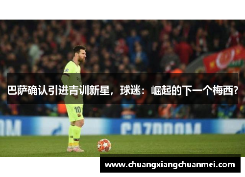 巴萨确认引进青训新星，球迷：崛起的下一个梅西？
