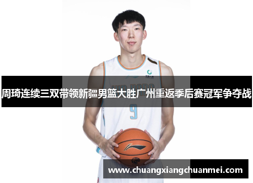 周琦连续三双带领新疆男篮大胜广州重返季后赛冠军争夺战